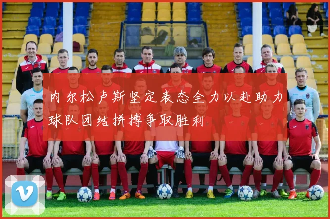 内尔松卢斯坚定表态全力以赴助力球队团结拼搏争取胜利