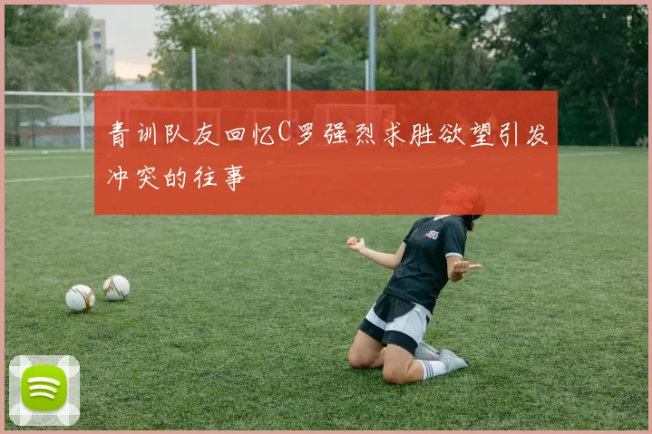 青训队友回忆C罗强烈求胜欲望引发冲突的往事
