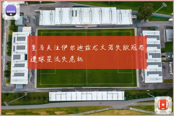 皇马关注伊尔迪兹尤文若失欧冠恐遭球星流失危机