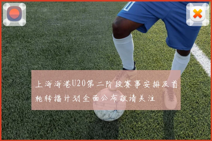 上海海港U20第二阶段赛事安排及首轮转播计划全面公布敬请关注