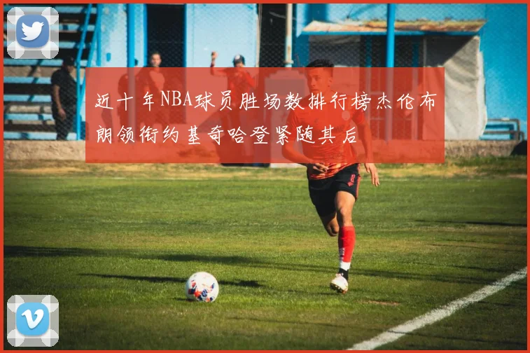近十年NBA球员胜场数排行榜杰伦布朗领衔约基奇哈登紧随其后