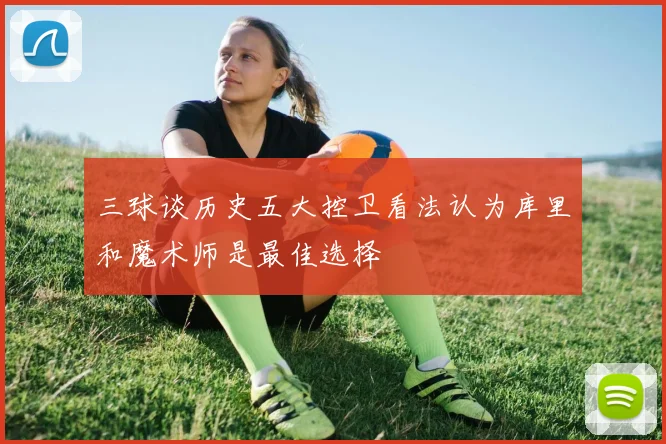 三球谈历史五大控卫看法认为库里和魔术师是最佳选择