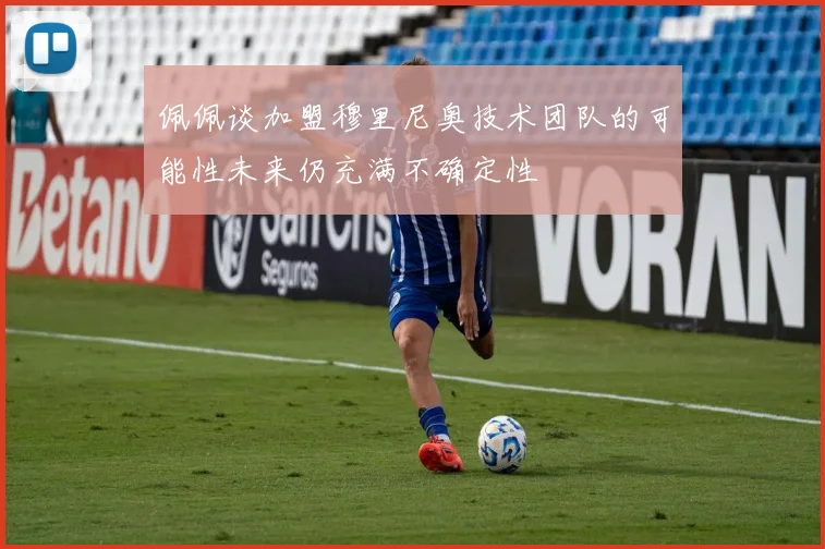 佩佩谈加盟穆里尼奥技术团队的可能性未来仍充满不确定性