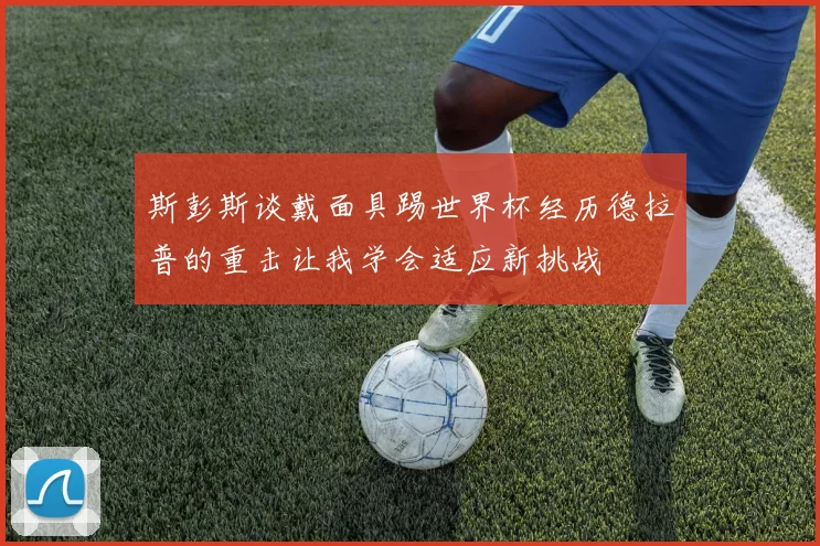 斯彭斯谈戴面具踢世界杯经历德拉普的重击让我学会适应新挑战
