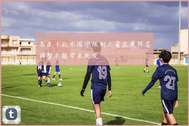乌度卡战术固守限制火箭发展阵容调整未能带来改变