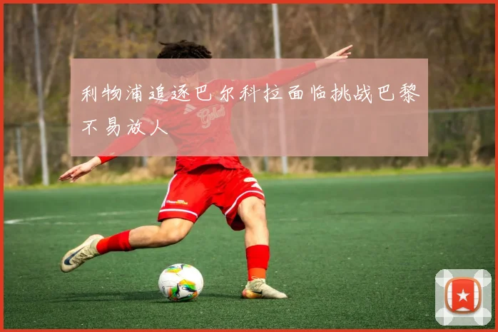利物浦追逐巴尔科拉面临挑战巴黎不易放人