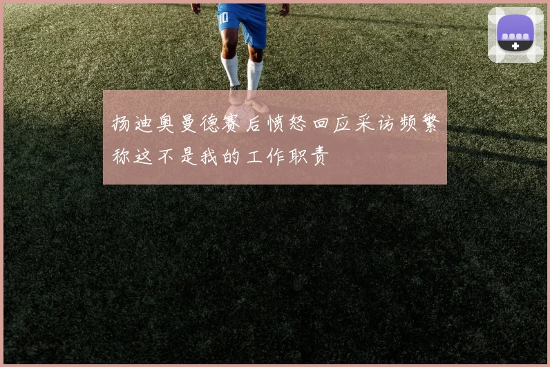 扬迪奥曼德赛后愤怒回应采访频繁称这不是我的工作职责