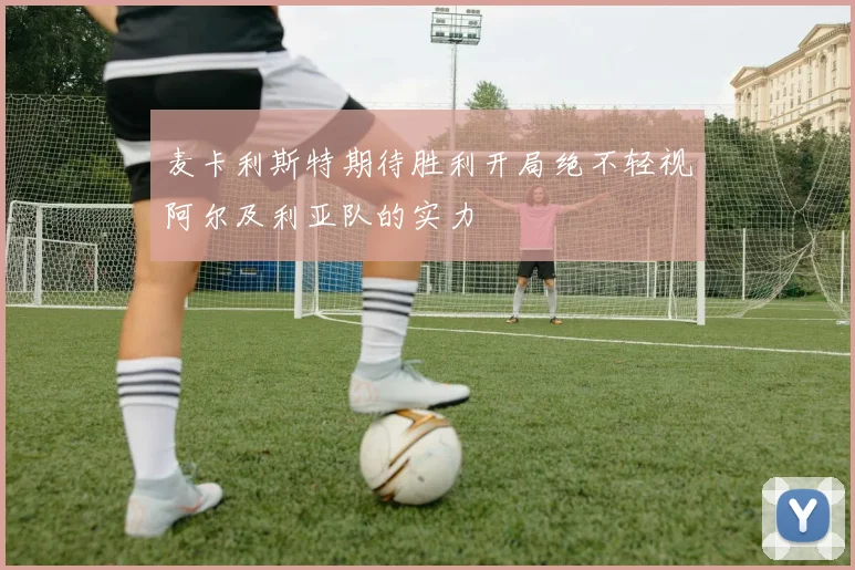 麦卡利斯特期待胜利开局绝不轻视阿尔及利亚队的实力