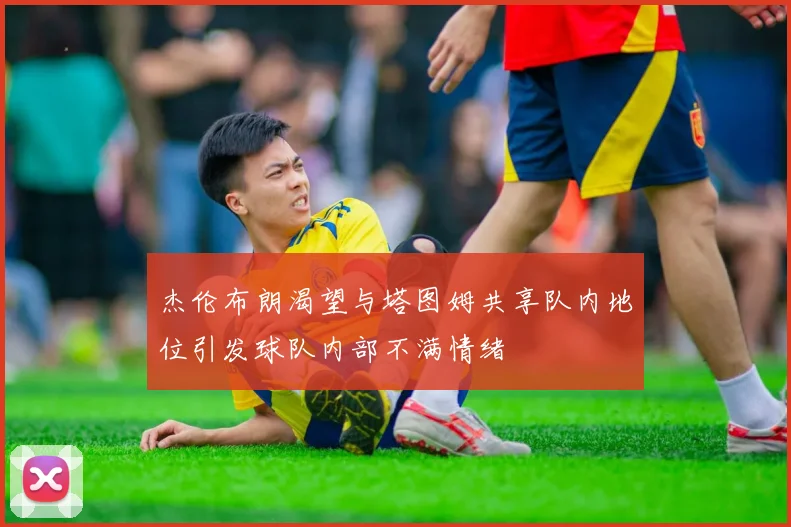 杰伦布朗渴望与塔图姆共享队内地位引发球队内部不满情绪