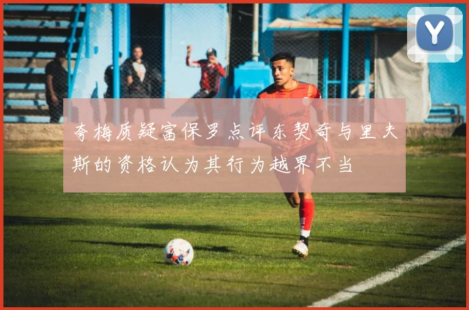夸梅质疑富保罗点评东契奇与里夫斯的资格认为其行为越界不当