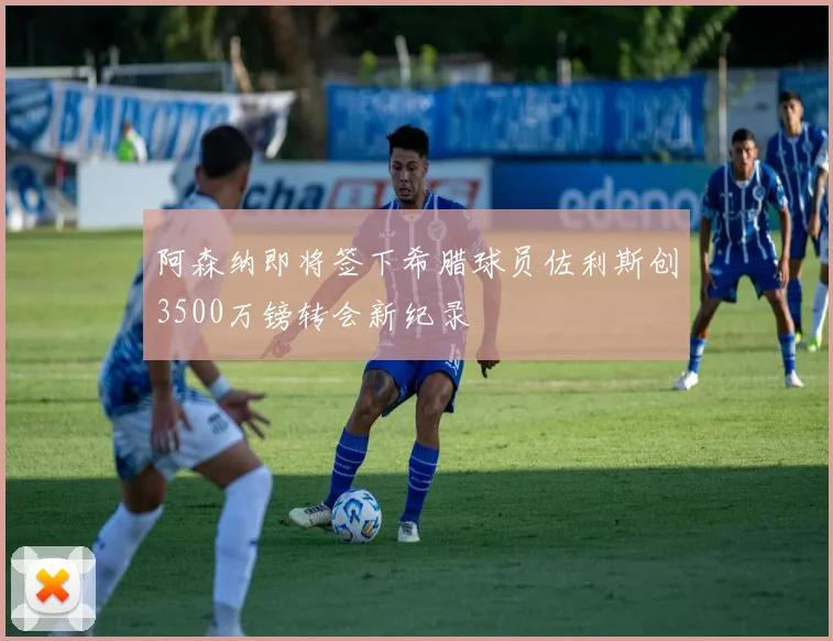 阿森纳即将签下希腊球员佐利斯创3500万镑转会新纪录